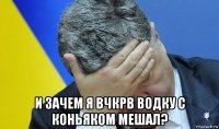  и зачем я вчкрв водку с коньяком мешал?