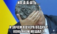 ип-а-а-ать.... и зачем я вчера водку с коньяком мешал ?