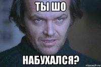 ты шо набухался?