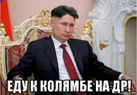  еду к колямбе на др!