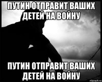 путин отправит ваших детей на войну путин отправит ваших детей на войну