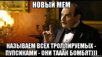 новый мем называем всех троллируемых - пупсиками - они тааак бомбят)))