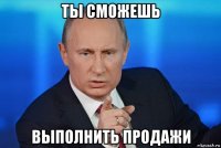 ты сможешь выполнить продажи