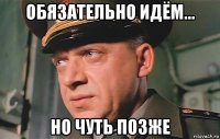 обязательно идём... но чуть позже