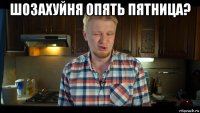 шозахуйня опять пятница? 