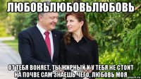 любовьлюбовьлюбовь от тебя воняет, ты жирный и у тебя не стоит на почве сам знаешь чего, любовь моя