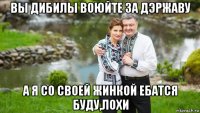 вы дибилы воюйте за дэржаву а я со своей жинкой ебатся буду,лохи