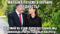 милый а почему в украине бедность? не думай об этом дорогая,главное мы в шоколаде,а на остальных насрать!