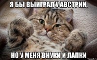 я бы выиграл у австрии, но у меня внуки и лапки