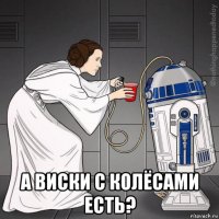  а виски с колёсами есть?