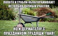 лопата и грабли облагораживают не только дачный участок, но и держателя! с праздником трудящи, таня!