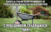 лопата и грабли облагораживают не только дачный участок, но и держателя! с праздником трудящихся, таня!