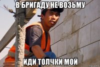 в бригаду не возьму иди толчки мой