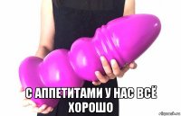  с аппетитами у нас всё хорошо