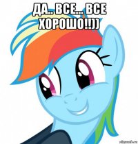 да.. все... все хорошо!!)) 