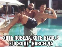  хоть победа, хоть беда, в его жопе - навсегда