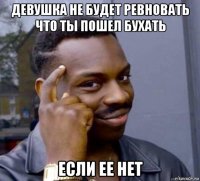девушка не будет ревновать что ты пошел бухать если ее нет