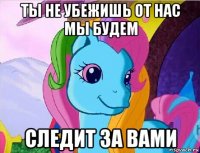ты не убежишь от нас мы будем следит за вами