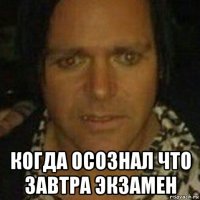  когда осознал что завтра экзамен