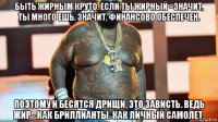 быть жирным круто. если ты жирный - значит, ты много ешь. значит, финансово обеспечен. поэтому и бесятся дрищи. это зависть. ведь жир - как бриллианты. как личный самолет.