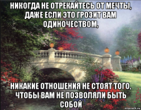никогда не отрекайтесь от мечты, даже если это грозит вам одиночеством, никакие отношения не стоят того, чтобы вам не позволяли быть собой