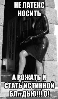 не латекс носить а рожать и стать истинной бл#дью!!! о!