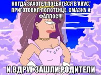 когда захотел поебаться в анус, приготовил полотенце. смазку и фаллос!!! и вдруг зашли родители