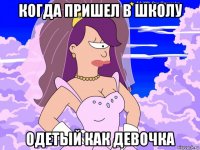 когда пришел в школу одетый как девочка