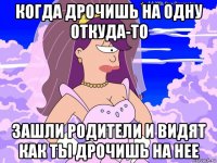 когда дрочишь на одну откуда-то зашли родители и видят как ты дрочишь на нее