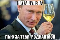 наташулька пью за тебя, родная моя
