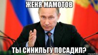 женя мамотов ты синильгу посадил?