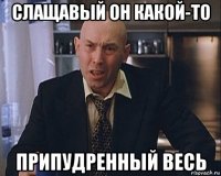 слащавый он какой-то припудренный весь