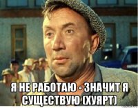  я не работаю - значит я существую (хуярт)
