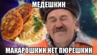 медешкин макарошкин,нет пюрешкин
