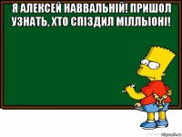 я алексей наввальнiй! пришол узнать, хто спiздил мiлльiонi! 