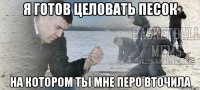 я готов целовать песок на котором ты мне перо вточила