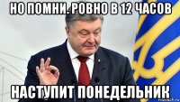 но помни. ровно в 12 часов наступит понедельник