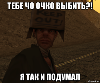 тебе чо очко выбить?! я так и подумал