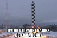  путин отправит ваших детей на войну