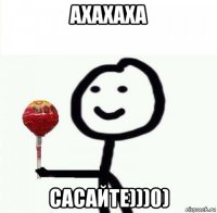 ахахаха сасайте)))0)