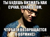 ты будешь визжать как сучка, узнав о том, что батя возвращается в вормикс)