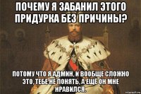 почему я забанил этого придурка без причины? потому что я админ, и вообще сложно это, тебе не понять, а ещё он мне нравился.