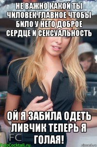 не важно какой ты чиловек главное чтобы било у него доброе сердце и сексуальность ой я забила одеть ливчик теперь я голая!