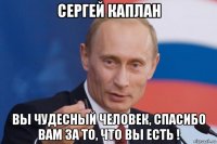 сергей каплан вы чудесный человек, спасибо вам за то, что вы есть !