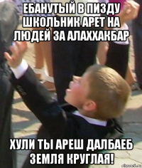 ебанутый в пизду школьник арет на людей за алаххакбар хули ты ареш далбаеб земля круглая!
