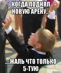 когда поднял новую арену... ....жаль что только 5-тую