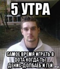 5 утра самое время играть в dota когда ты денис-долбаеб и гей