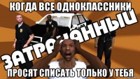 когда все одноклассники просят списать только у тебя