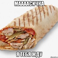 маааасичка я тебя жду