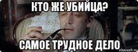 кто же убийца? самое трудное дело